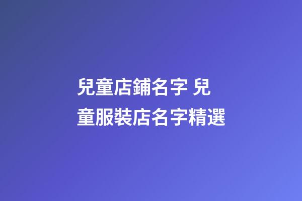 兒童店鋪名字 兒童服裝店名字精選-第1張-店鋪起名-玄機派